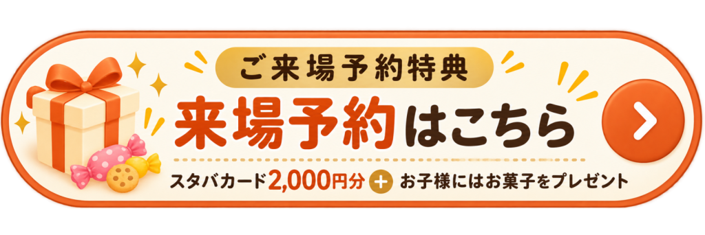 ご来場予約特典　スタバカード2,000円分＋お子さまにはお菓子をプレゼント　来場予約はこちら